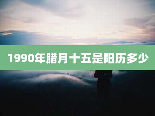 1990年腊月十五是阳历多少