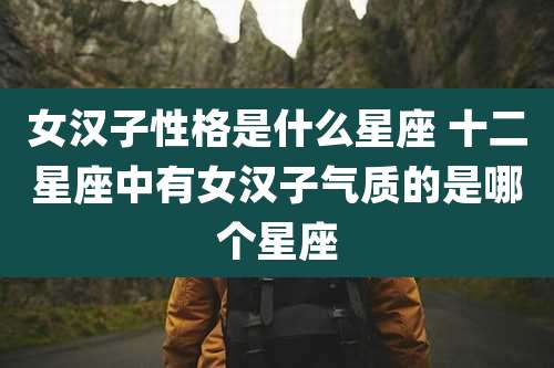 女汉子性格是什么星座 十二星座中有女汉子气质的是哪个星座