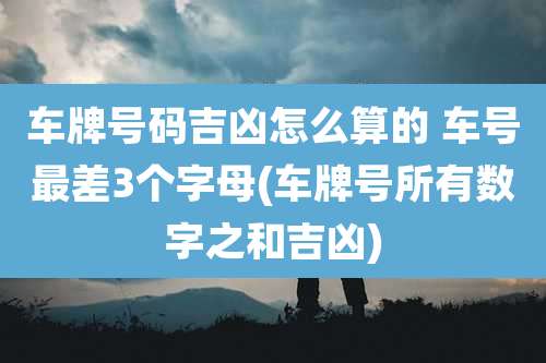 车牌号码吉凶怎么算的 车号最差3个字母(车牌号所有数字之和吉凶)