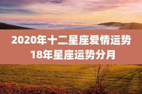 2020年十二星座爱情运势 18年星座运势分月