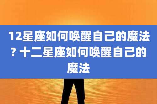 12星座如何唤醒自己的魔法? 十二星座如何唤醒自己的魔法
