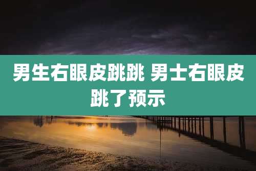 男生右眼皮跳跳 男士右眼皮跳了预示