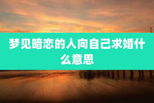 梦见暗恋的人向自己求婚什么意思