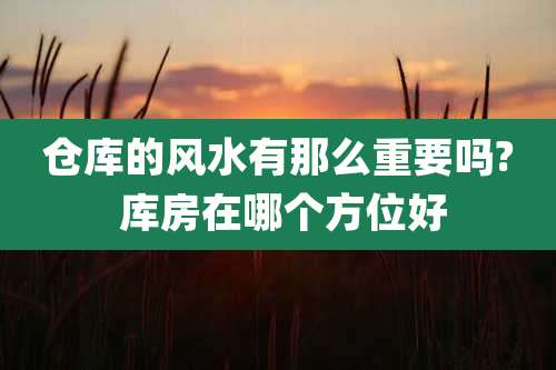 仓库的风水有那么重要吗? 库房在哪个方位好