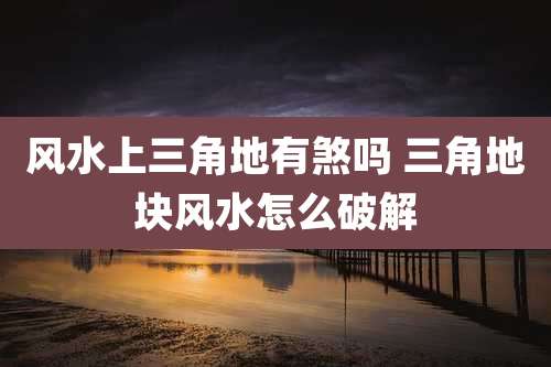风水上三角地有煞吗 三角地块风水怎么破解