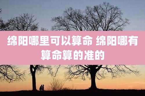 绵阳哪里可以算命 绵阳哪有算命算的准的