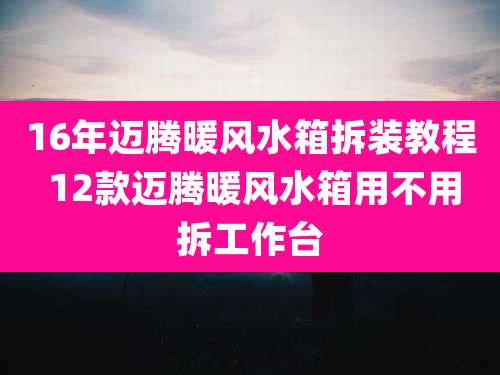16年迈腾暖风水箱拆装教程 12款迈腾暖风水箱用不用拆工作台