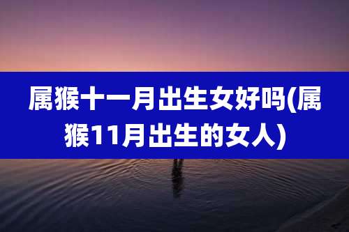 属猴十一月出生女好吗(属猴11月出生的女人)