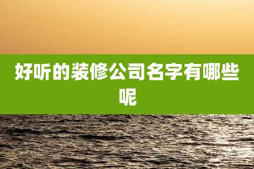 好听的装修公司名字有哪些呢