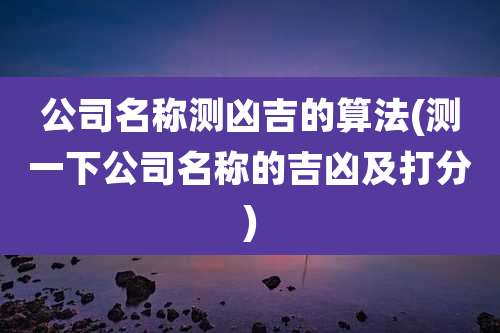 公司名称测凶吉的算法(测一下公司名称的吉凶及打分)