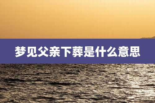 梦见父亲下葬是什么意思