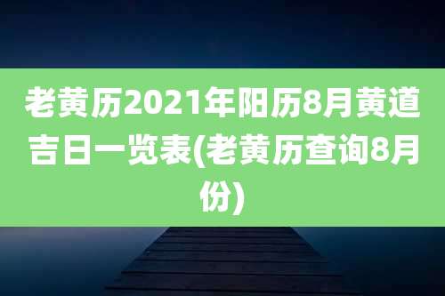 老黄历2021年阳历8月黄道吉日一览表(老黄历查询8月份)