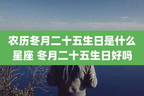 农历冬月二十五生日是什么星座 冬月二十五生日好吗
