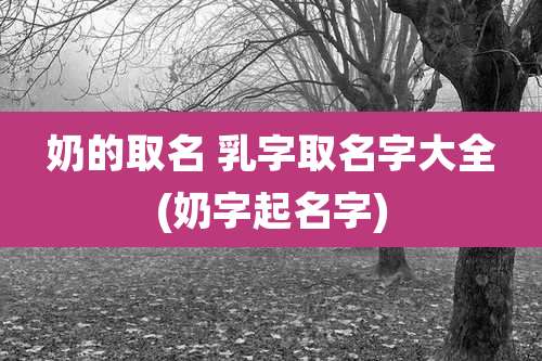 奶的取名 乳字取名字大全(奶字起名字)