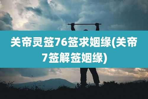 关帝灵签76签求姻缘(关帝7签解签姻缘)