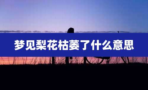 梦见梨花枯萎了什么意思