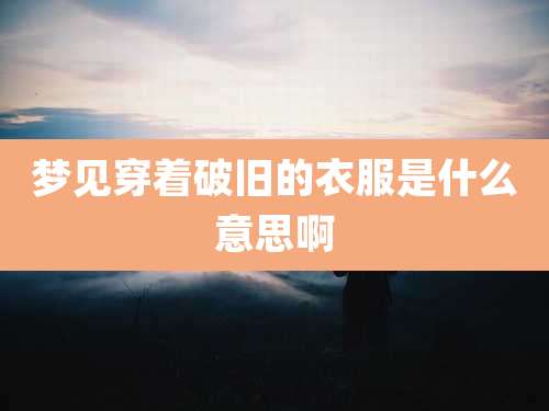 梦见穿着破旧的衣服是什么意思啊