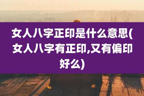女人八字正印是什么意思(女人八字有正印,又有偏印好么)