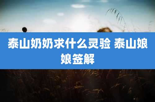 泰山奶奶求什么灵验 泰山娘娘签解