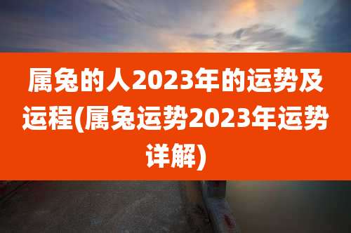 属兔的人2023年的运势及运程(属兔运势2023年运势详解)