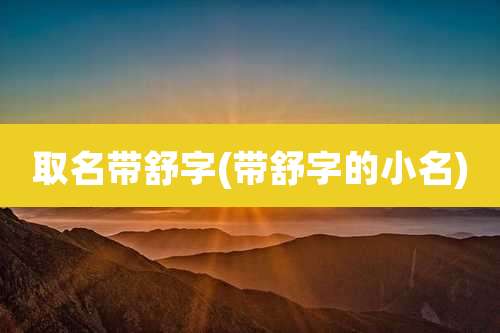 取名带舒字(带舒字的小名)