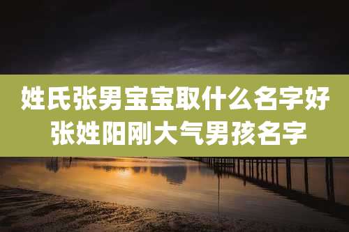 姓氏张男宝宝取什么名字好 张姓阳刚大气男孩名字