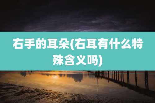 右手的耳朵(右耳有什么特殊含义吗)