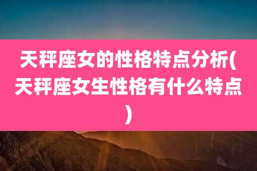 天秤座女的性格特点分析(天秤座女生性格有什么特点)