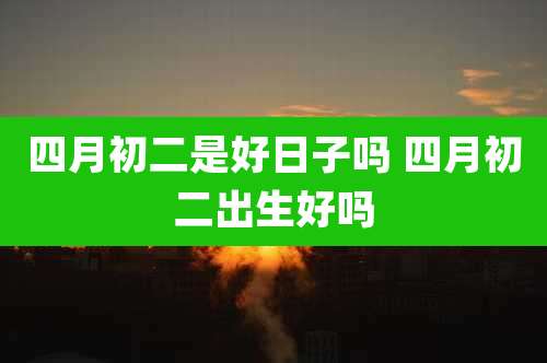 四月初二是好日子吗 四月初二出生好吗