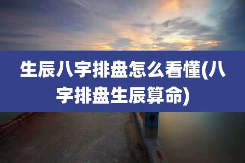 生辰八字排盘怎么看懂(八字排盘生辰算命)