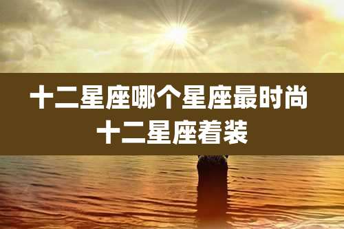 十二星座哪个星座最时尚 十二星座着装