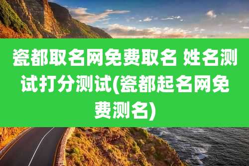 瓷都取名网免费取名 姓名测试打分测试(瓷都起名网免费测名)