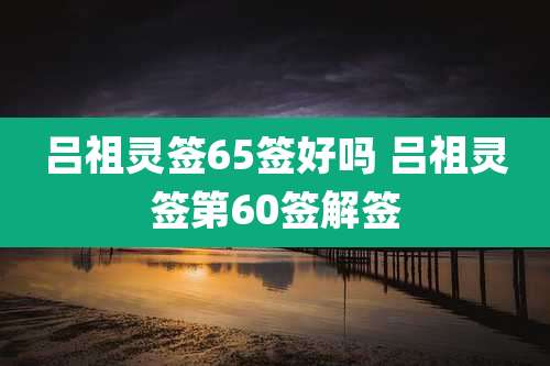 吕祖灵签65签好吗 吕祖灵签第60签解签