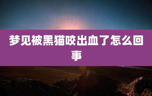 梦见被黑猫咬出血了怎么回事