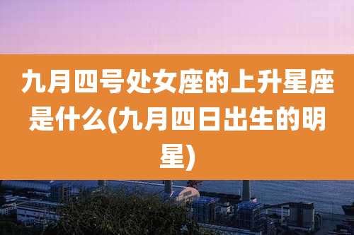 九月四号处女座的上升星座是什么(九月四日出生的明星)