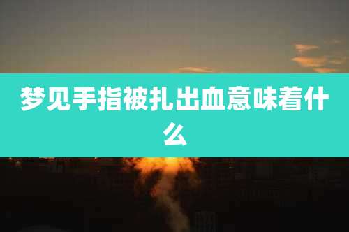 梦见手指被扎出血意味着什么