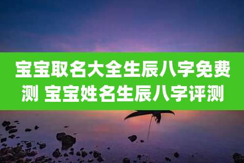 宝宝取名大全生辰八字免费测 宝宝姓名生辰八字评测