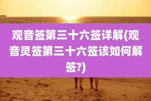 观音签第三十六签详解(观音灵签第三十六签该如何解签?)