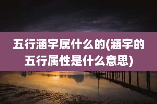 五行涵字属什么的(涵字的五行属性是什么意思)