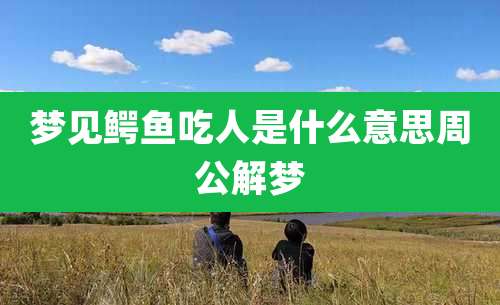 梦见鳄鱼吃人是什么意思周公解梦