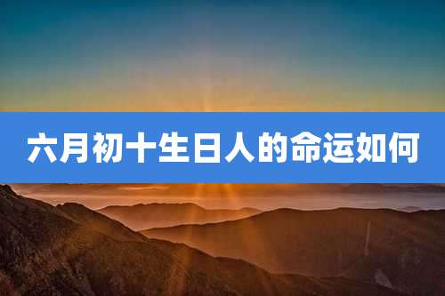 六月初十生日人的命运如何