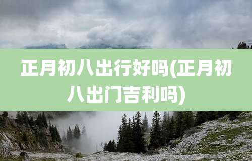 正月初八出行好吗(正月初八出门吉利吗)
