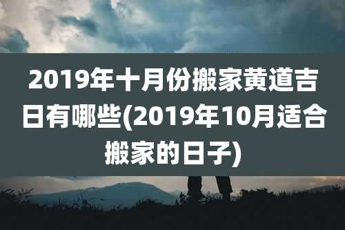 2019年十月份搬家黄道吉日有哪些(2019年10月适合搬家的日子)