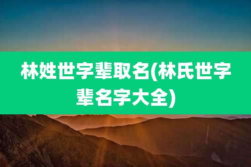 林姓世字辈取名(林氏世字辈名字大全)