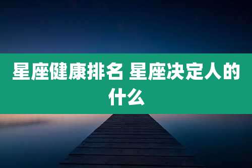 星座健康排名 星座决定人的什么