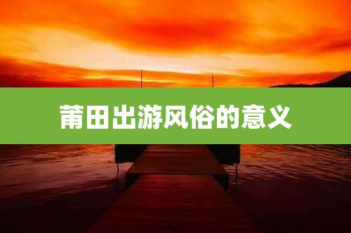 莆田出游风俗的意义