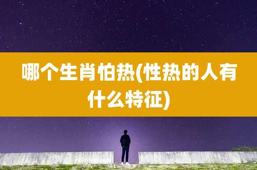 哪个生肖怕热(性热的人有什么特征)