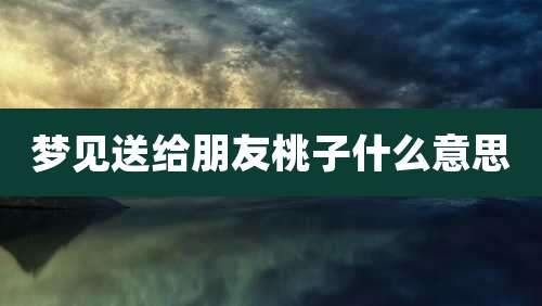 梦见送给朋友桃子什么意思