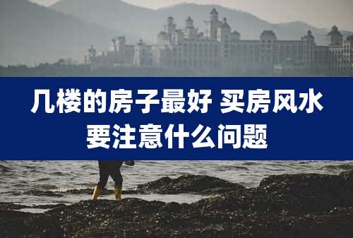 几楼的房子最好 买房风水要注意什么问题