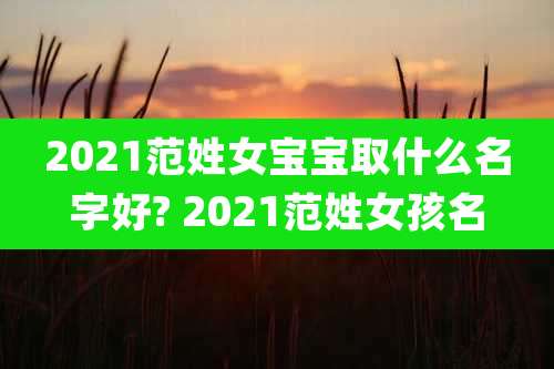 2021范姓女宝宝取什么名字好? 2021范姓女孩名